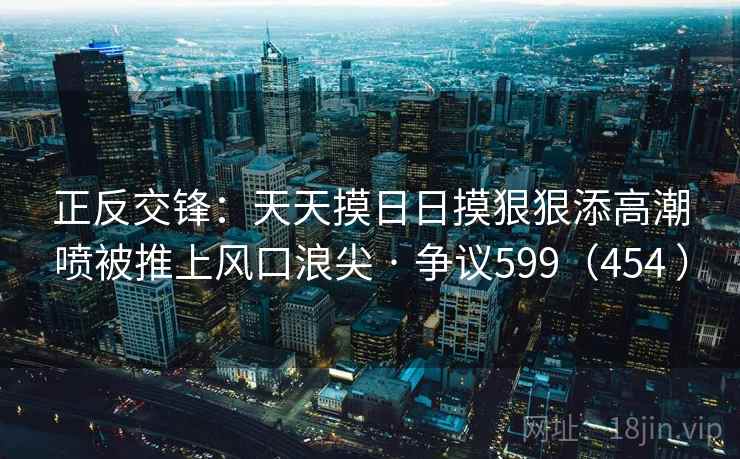 正反交锋：天天摸日日摸狠狠添高潮喷被推上风口浪尖 · 争议599（454 ）  第1张