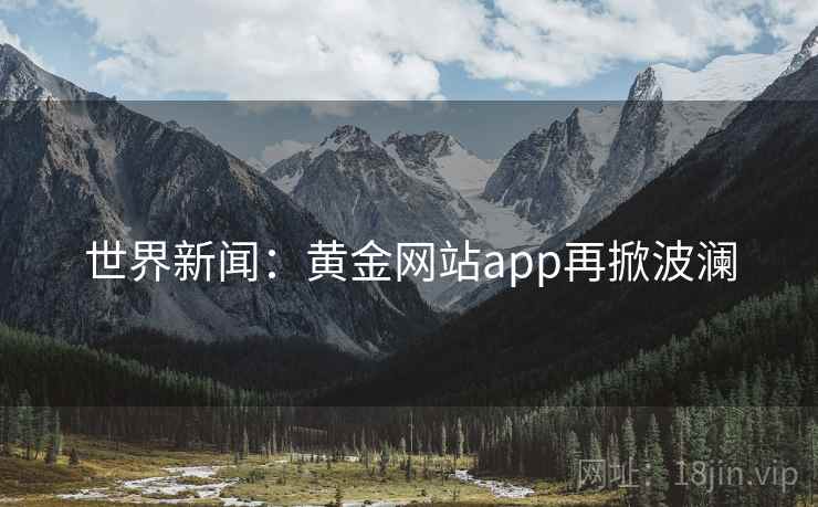 世界新闻:黄金网站app再掀波澜 第1张 世界新闻:黄金网站app再掀波澜 第1张