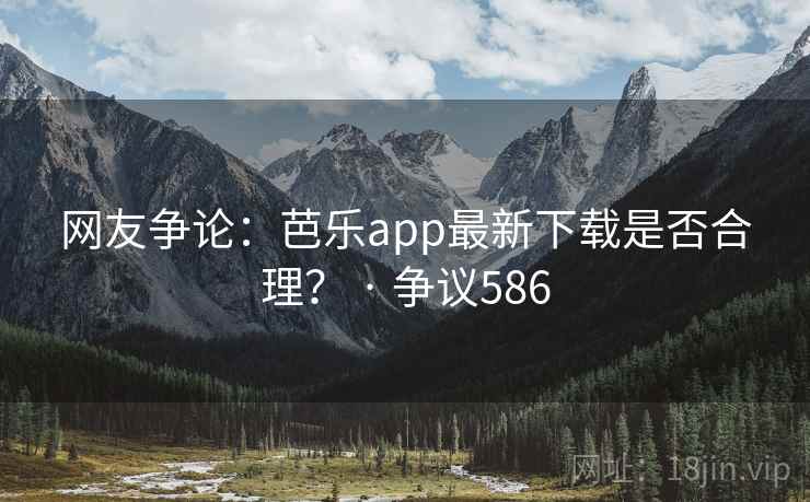 网友争论：芭乐app最新下载是否合理？ · 争议586  第1张