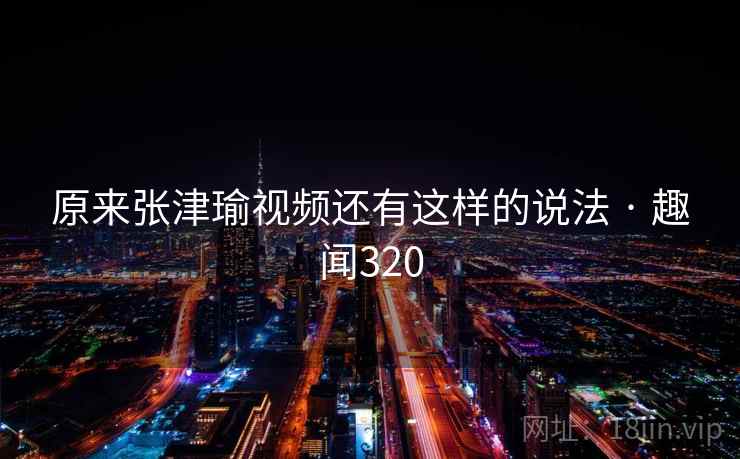 原来张津瑜视频还有这样的说法 · 趣闻320  第2张