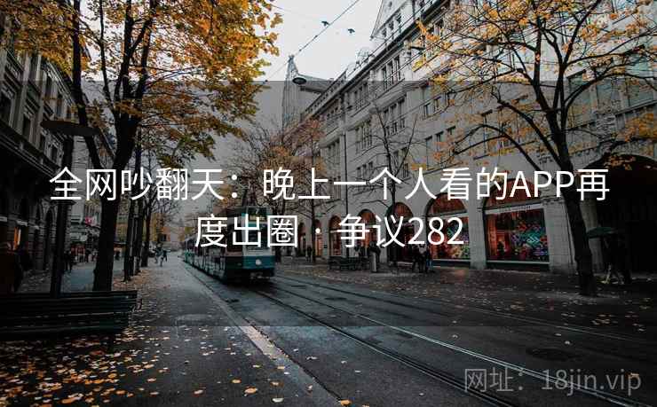 全网吵翻天：晚上一个人看的APP再度出圈 · 争议282